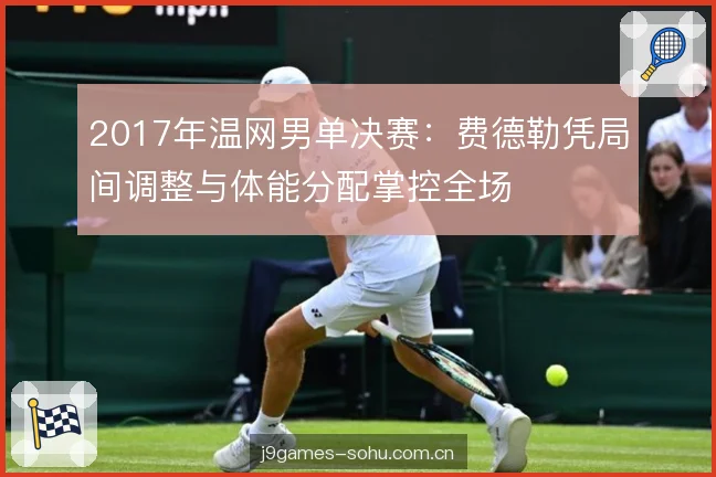 2017年温网男单决赛：费德勒凭局间调整与体能分配掌控全场