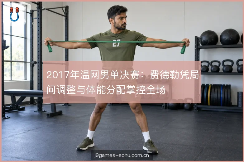 2017年温网男单决赛：费德勒凭局间调整与体能分配掌控全场