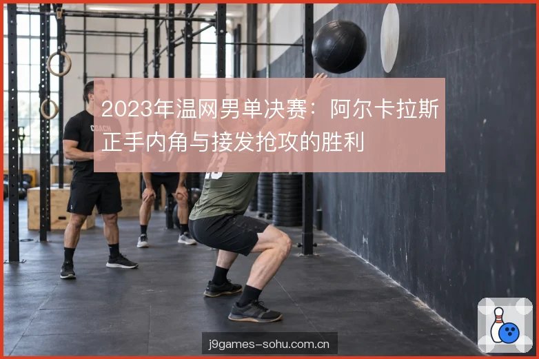 2023年温网男单决赛:阿尔卡拉斯正手内角与接发抢攻的胜利