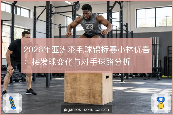 2026年亚洲羽毛球锦标赛小林优吾：接发球变化与对手球路分析