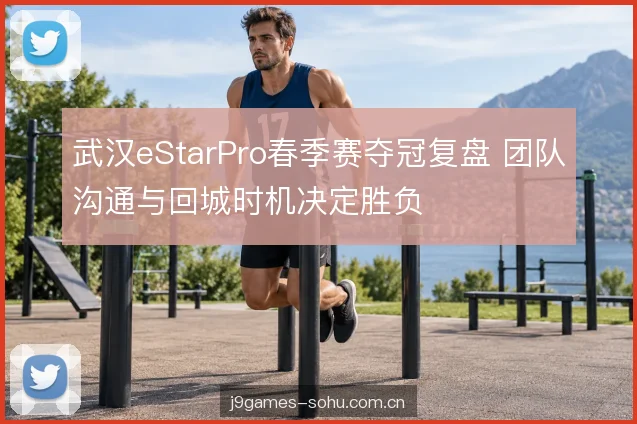 武汉eStarPro春季赛夺冠复盘 团队沟通与回城时机决定胜负